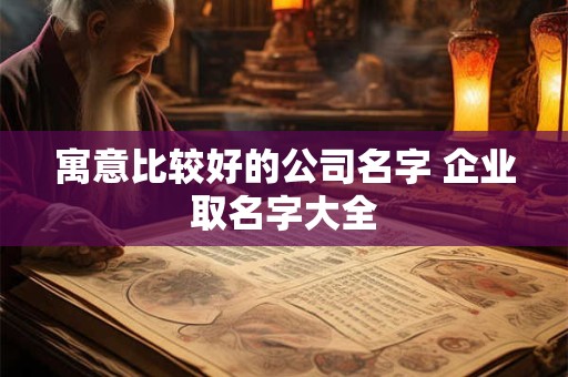 寓意比较好的公司名字 企业取名字大全
