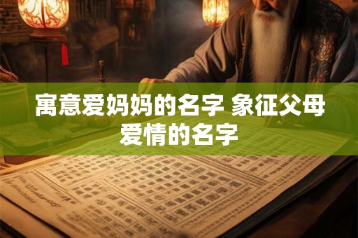 寓意爱妈妈的名字 象征父母爱情的名字