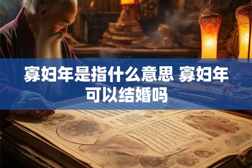 寡妇年是指什么意思 寡妇年可以结婚吗