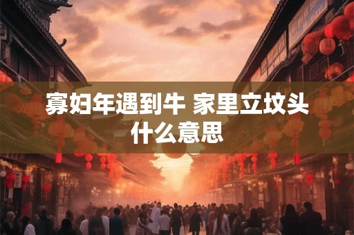 寡妇年遇到牛 家里立坟头什么意思