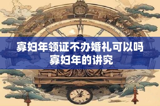 寡妇年领证不办婚礼可以吗 寡妇年的讲究