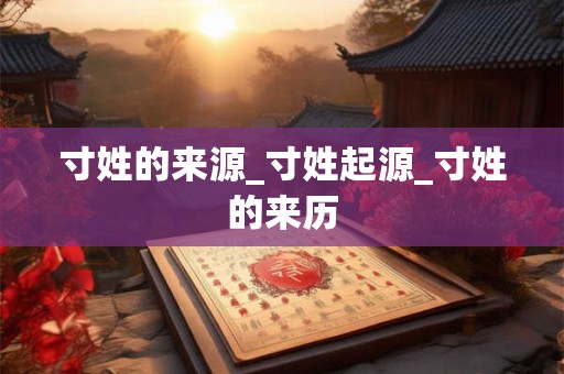 寸姓的来源_寸姓起源_寸姓的来历