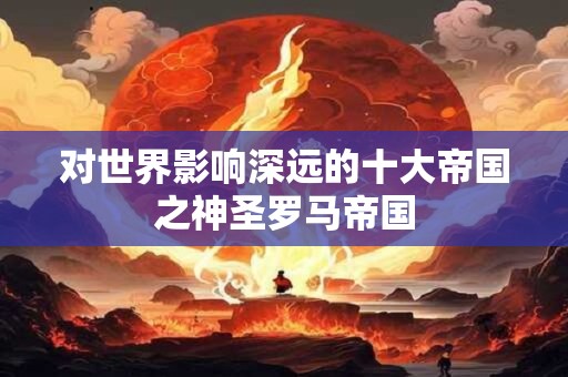 对世界影响深远的十大帝国之神圣罗马帝国