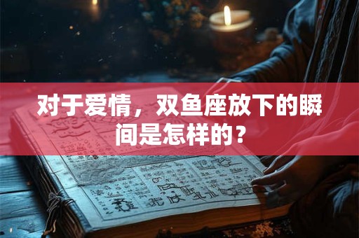 对于爱情，双鱼座放下的瞬间是怎样的？