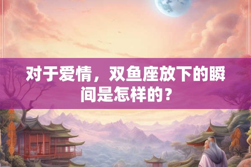 对于爱情，双鱼座放下的瞬间是怎样的？