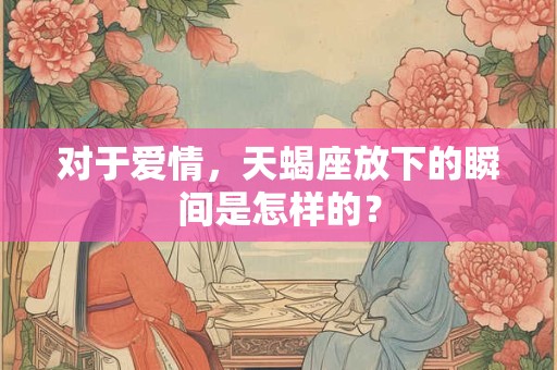 对于爱情，天蝎座放下的瞬间是怎样的？