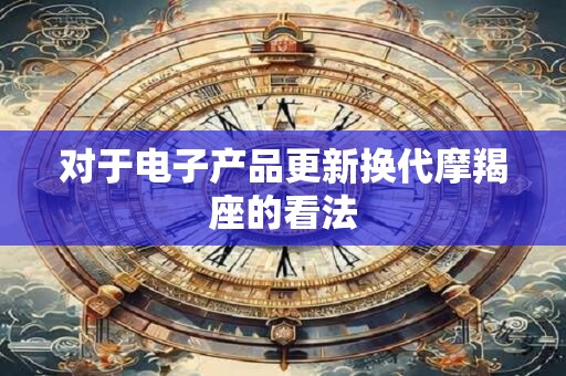 对于电子产品更新换代摩羯座的看法