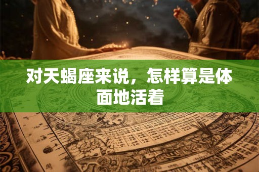 对天蝎座来说，怎样算是体面地活着