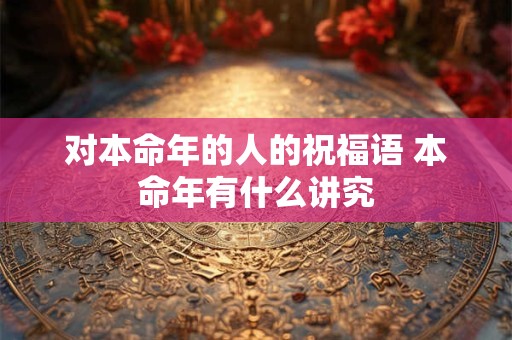 对本命年的人的祝福语 本命年有什么讲究