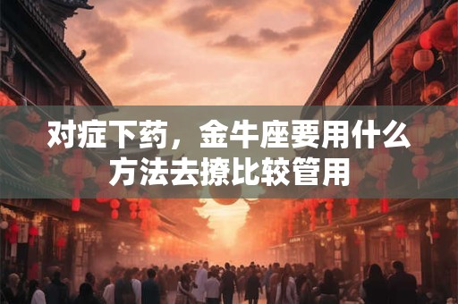 对症下药，金牛座要用什么方法去撩比较管用