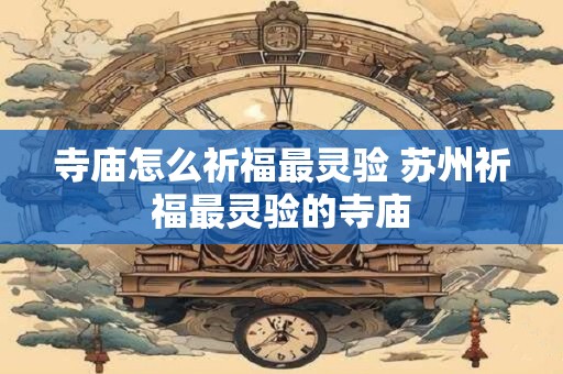 寺庙怎么祈福最灵验 苏州祈福最灵验的寺庙