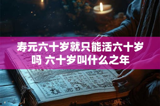 寿元六十岁就只能活六十岁吗 六十岁叫什么之年