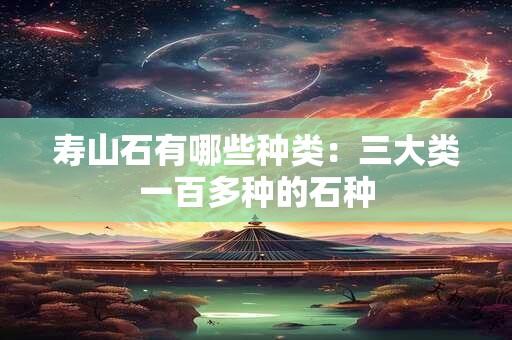 寿山石有哪些种类：三大类一百多种的石种