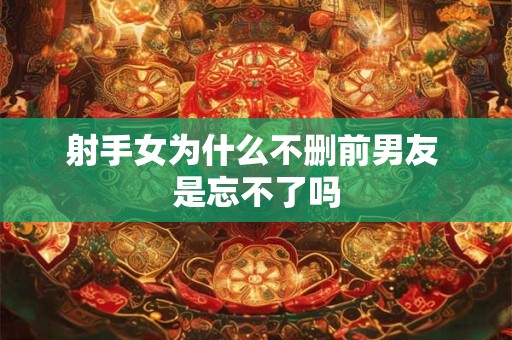 射手女为什么不删前男友 是忘不了吗