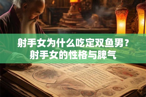 射手女为什么吃定双鱼男？射手女的性格与脾气