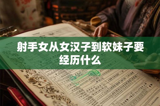 射手女从女汉子到软妹子要经历什么