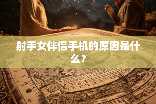 射手女伴侣手机的原因是什么？