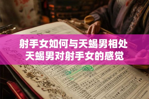 射手女如何与天蝎男相处 天蝎男对射手女的感觉