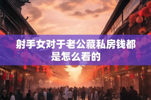 射手女对于老公藏私房钱都是怎么看的