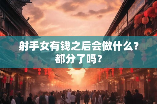 射手女有钱之后会做什么？都分了吗？