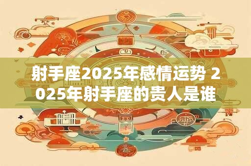 射手座2025年感情运势详解 感情失利且烂桃花多