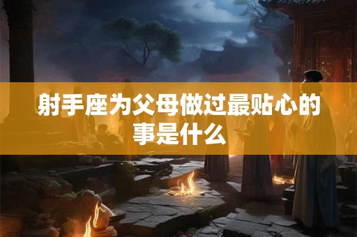 射手座为父母做过最贴心的事是什么
