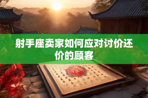 射手座卖家如何应对讨价还价的顾客