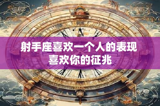 射手座喜欢一个人的表现准到爆 双鱼女喜欢一个人的表现