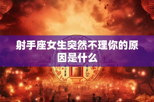射手座女生突然不理你的原因是什么