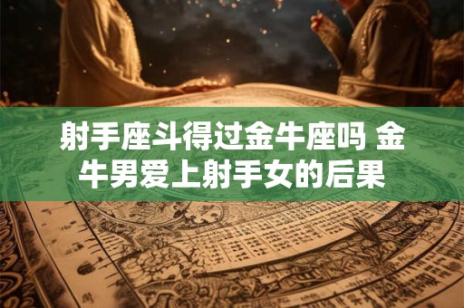 详细阅读:射手座斗得过金牛座吗 金牛男爱上射手女的后果 射手座斗得过金牛座吗 金牛男爱上射手女的后果