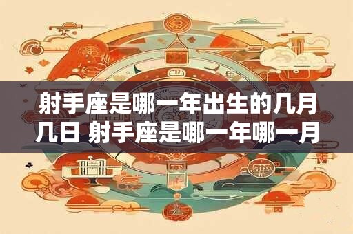射手座是哪一年出生的几月几日 射手座是哪一年哪一月出生的