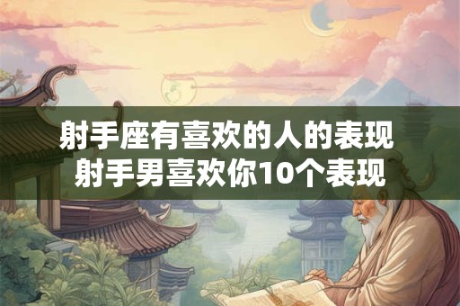 射手座有喜欢的人的表现 射手男喜欢你10个表现