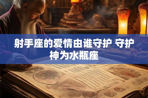 详细阅读:射手座的爱情由谁守护 守护神为水瓶座 射手座的爱情由谁守护 守护神为水瓶座