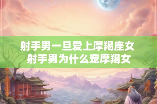 射手男一旦爱上摩羯座女 射手男为什么宠摩羯女