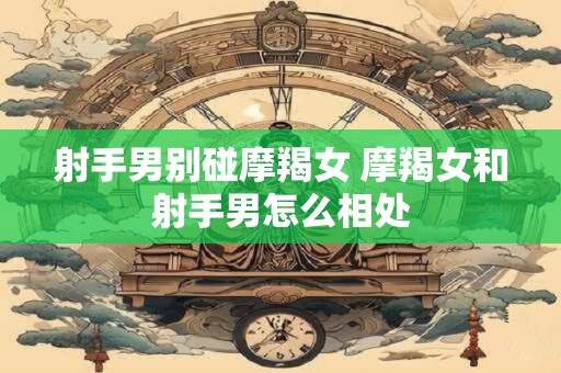 射手男别碰摩羯女 摩羯女和射手男怎么相处