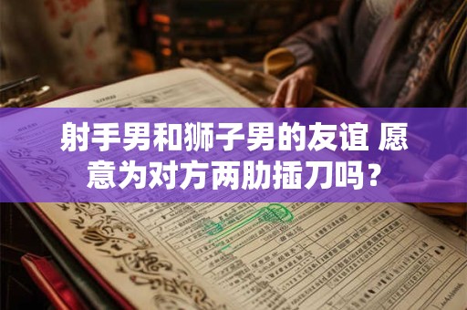 射手男和狮子男的友谊 愿意为对方两肋插刀吗？