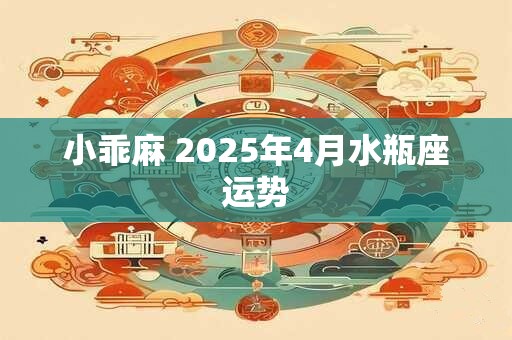小乖麻 2025年4月水瓶座运势