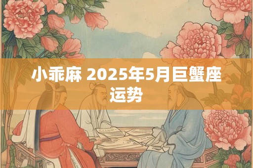 详细阅读:小乖麻 2025年5月巨蟹座运势 小乖麻 2025年5月巨蟹座运势