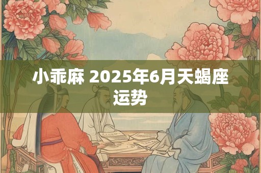 小乖麻 2025年6月天蝎座运势