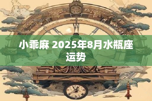 小乖麻 2025年8月水瓶座运势