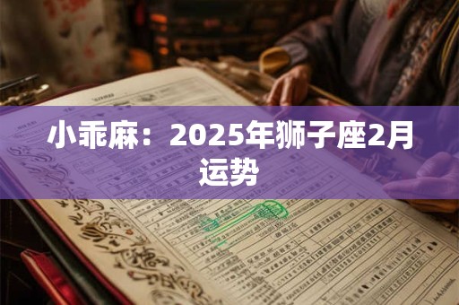 详细阅读:小乖麻:2025年狮子座3月运势 小乖麻:2025年狮子座3月运势