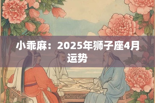 小乖麻：2025年狮子座4月运势