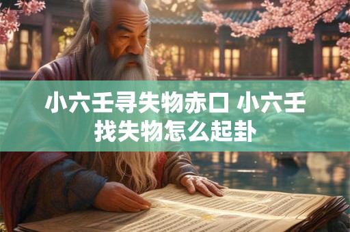 详细阅读:小六壬寻失物赤口 小六壬找失物怎么起卦 小六壬寻失物赤口 小六壬找失物怎么起卦