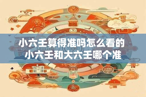 小六壬算得准吗怎么看的 小六壬和大六壬哪个准