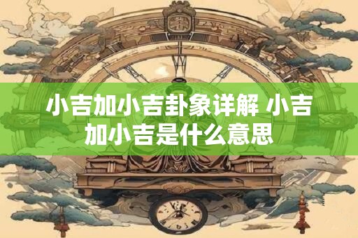 小吉加速喜卦详解 小畜卦是吉卦吗