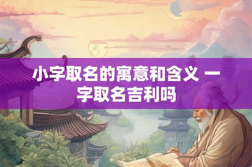 小字取名的寓意和含义 一字取名吉利吗