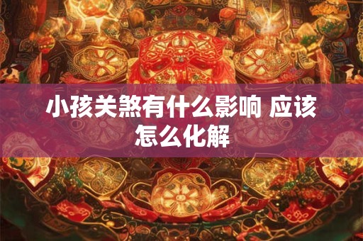 小孩关煞有什么影响 应该怎么化解