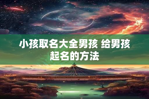 小孩取名大全男孩 给男孩起名的方法