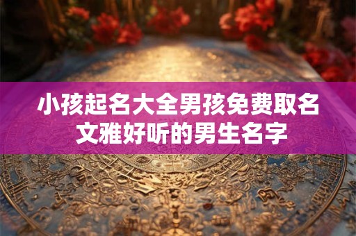 小孩起名大全男孩免费取名 文雅好听的男生名字