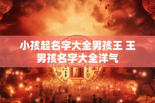 小孩起名字大全男孩王 王男孩名字大全洋气